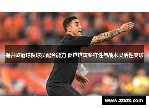 提升欧冠球队球员配合能力 促进进攻多样性与战术灵活性突破
