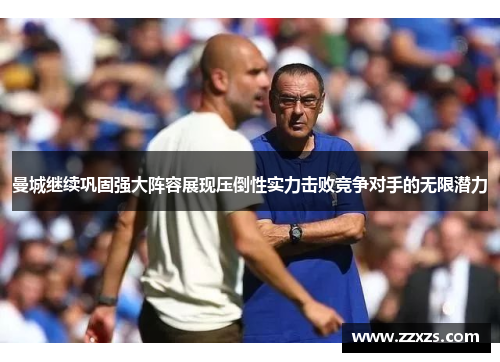 曼城继续巩固强大阵容展现压倒性实力击败竞争对手的无限潜力