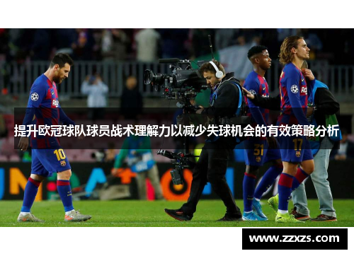 提升欧冠球队球员战术理解力以减少失球机会的有效策略分析