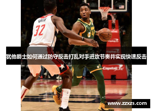 犹他爵士如何通过防守反击打乱对手进攻节奏并实现快速反击
